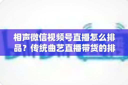 相声微信视频号直播怎么排品？传统曲艺直播带货的排品策略与实战技巧全解析