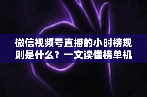 微信视频号直播的小时榜规则是什么？一文读懂榜单机制与上榜运营攻略