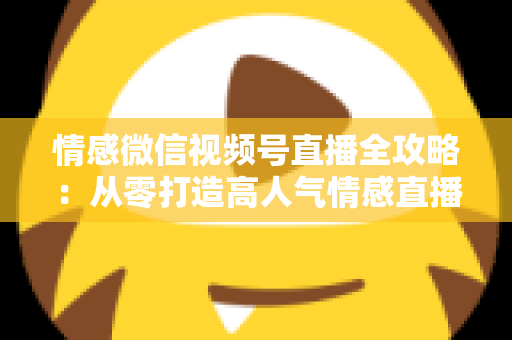 情感微信视频号直播全攻略:从零打造高人气情感直播间的完整实操指南 情感微信视频号直播全攻略:从零打造高人气情感直播间的完整实操指南