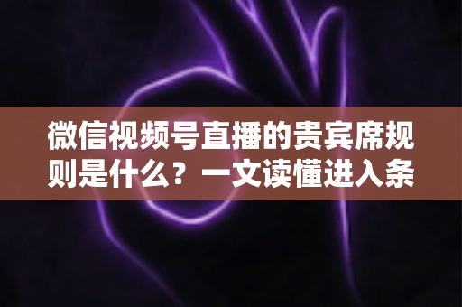 微信视频号直播的贵宾席规则是什么?一文读懂进入条件、专属权益与管理规范 微信视频号直播的贵宾席规则是什么?一文读懂进入条件、专属权益与管理规范