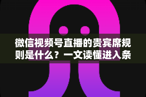 微信视频号直播的贵宾席规则是什么?一文读懂进入条件、专属权益与管理规范 微信视频号直播的贵宾席规则是什么?一文读懂进入条件、专属权益与管理规范