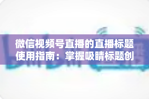 微信视频号直播的直播标题使用指南:掌握吸睛标题创作技巧,让直播间流量倍增的实战秘籍 微信视频号直播的直播标题使用指南:掌握吸睛标题创作技巧,让直播间流量倍增的实战秘籍