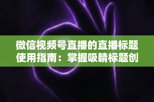 微信视频号直播的直播标题使用指南:掌握吸睛标题创作技巧,让直播间流量倍增的实战秘籍 微信视频号直播的直播标题使用指南:掌握吸睛标题创作技巧,让直播间流量倍增的实战秘籍