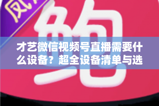 才艺微信视频号直播需要什么设备?超全设备清单与选购攻略,助你快速开播 才艺微信视频号直播需要什么设备?超全设备清单与选购攻略,助你快速开播