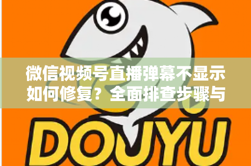 微信视频号直播弹幕不显示如何修复？全面排查步骤与实用解决方案大全