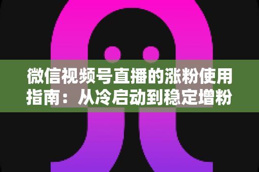 微信视频号直播的涨粉使用指南:从冷启动到稳定增粉的实战攻略 微信视频号直播的涨粉使用指南:从冷启动到稳定增粉的实战攻略