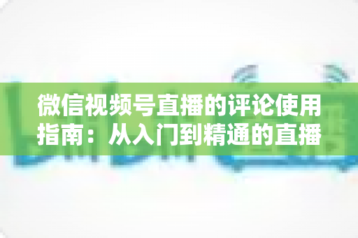 微信视频号直播的评论使用指南：从入门到精通的直播间互动运营全攻略