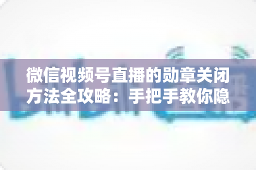 微信视频号直播的勋章关闭方法全攻略:手把手教你隐藏或关闭粉丝勋章,让直播体验更清爽 微信视频号直播的勋章关闭方法全攻略:手把手教你隐藏或关闭粉丝勋章,让直播体验更清爽