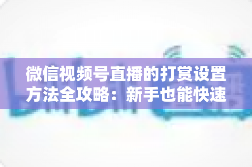 微信视频号直播的打赏设置方法全攻略：新手也能快速开启直播变现之路