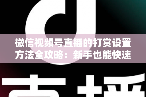 微信视频号直播的打赏设置方法全攻略：新手也能快速开启直播变现之路