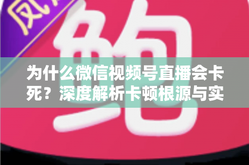 为什么微信视频号直播会卡死？深度解析卡顿根源与实用解决方案