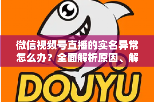 微信视频号直播的实名异常怎么办?全面解析原因、解决步骤与预防技巧,助您快速恢复直播权限 微信视频号直播的实名异常怎么办?全面解析原因、解决步骤与预防技巧,助您快速恢复直播权限