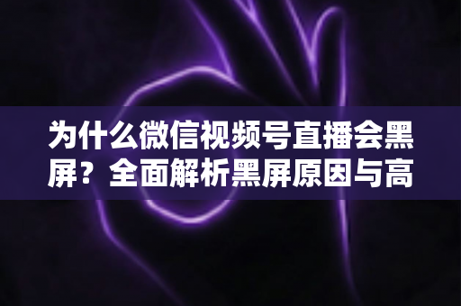 为什么微信视频号直播会黑屏？全面解析黑屏原因与高效解决方法指南