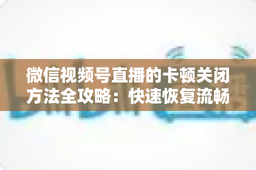 微信视频号直播的卡顿关闭方法全攻略：快速恢复流畅体验的实用指南