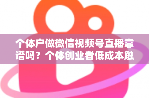 个体户做微信视频号直播靠谱吗?个体创业者低成本触达本地客源与私域变现的全面实操解析 个体户做微信视频号直播靠谱吗?个体创业者低成本触达本地客源与私域变现的全面实操解析