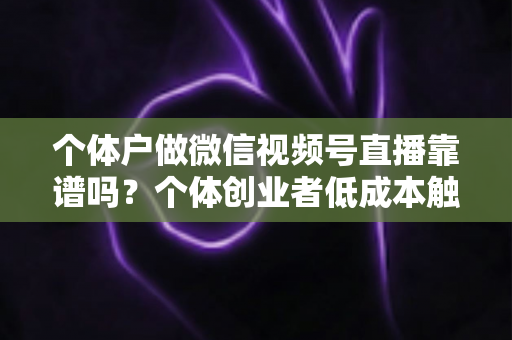 个体户做微信视频号直播靠谱吗?个体创业者低成本触达本地客源与私域变现的全面实操解析 个体户做微信视频号直播靠谱吗?个体创业者低成本触达本地客源与私域变现的全面实操解析