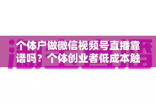个体户做微信视频号直播靠谱吗?个体创业者低成本触达本地客源与私域变现的全面实操解析 个体户做微信视频号直播靠谱吗?个体创业者低成本触达本地客源与私域变现的全面实操解析