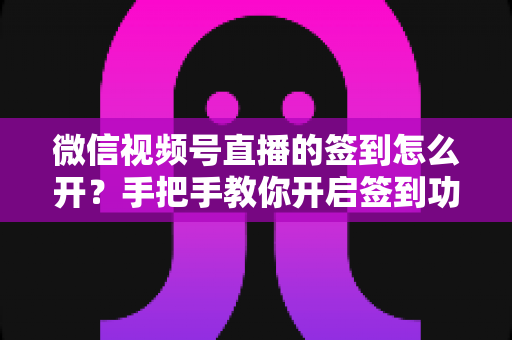 微信视频号直播的签到怎么开?手把手教你开启签到功能,快速提升直播间人气与互动 微信视频号直播的签到怎么开?手把手教你开启签到功能,快速提升直播间人气与互动