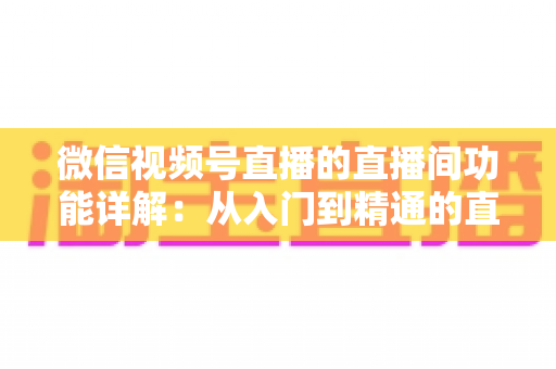 微信视频号直播的直播间功能详解:从入门到精通的直播运营全指南 微信视频号直播的直播间功能详解:从入门到精通的直播运营全指南