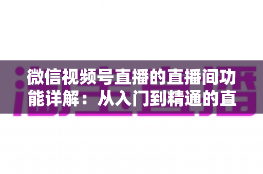 微信视频号直播的直播间功能详解:从入门到精通的直播运营全指南 微信视频号直播的直播间功能详解:从入门到精通的直播运营全指南