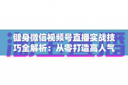 健身微信视频号直播实战技巧全解析:从零打造高人气健身直播间的完整指南 健身微信视频号直播实战技巧全解析:从零打造高人气健身直播间的完整指南