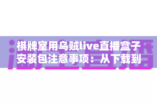 棋牌室用乌贼live直播盒子安装包注意事项：从下载到运行的完整避坑指南