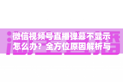 微信视频号直播弹幕不显示怎么办?全方位原因解析与实用解决指南助你快速恢复互动 微信视频号直播弹幕不显示怎么办?全方位原因解析与实用解决指南助你快速恢复互动