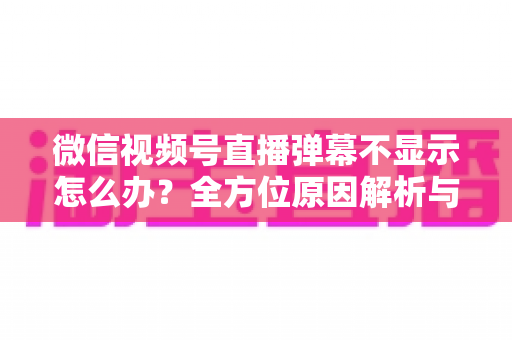 微信视频号直播弹幕不显示怎么办?全方位原因解析与实用解决指南助你快速恢复互动 微信视频号直播弹幕不显示怎么办?全方位原因解析与实用解决指南助你快速恢复互动