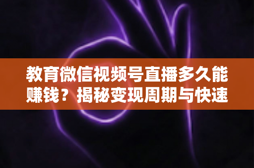教育微信视频号直播多久能赚钱?揭秘变现周期与快速盈利的实战攻略 教育微信视频号直播多久能赚钱?揭秘变现周期与快速盈利的实战攻略