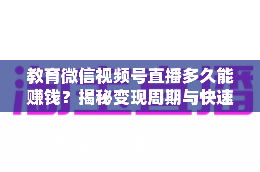 教育微信视频号直播多久能赚钱?揭秘变现周期与快速盈利的实战攻略 教育微信视频号直播多久能赚钱?揭秘变现周期与快速盈利的实战攻略