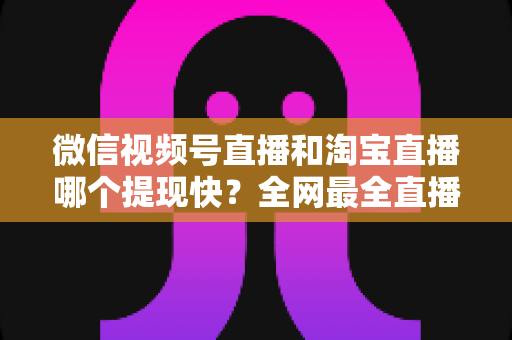 微信视频号直播和淘宝直播哪个提现快?全网最全直播收益到账速度深度对比指南 微信视频号直播和淘宝直播哪个提现快?全网最全直播收益到账速度深度对比指南