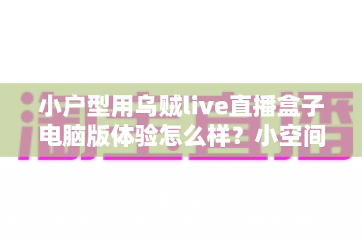 小户型用乌贼live直播盒子电脑版体验怎么样?小空间直播党的真实上手评测与选购参考 小户型用乌贼live直播盒子电脑版体验怎么样?小空间直播党的真实上手评测与选购参考