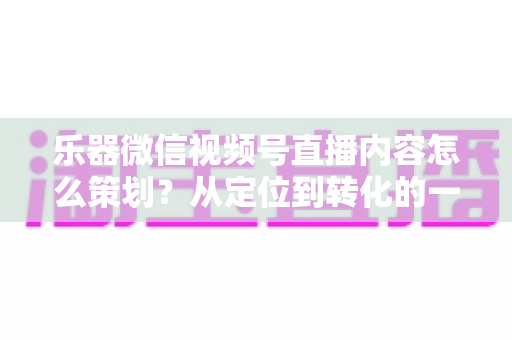 乐器微信视频号直播内容怎么策划?从定位到转化的一站式实战指南 乐器微信视频号直播内容怎么策划?从定位到转化的一站式实战指南