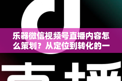 乐器微信视频号直播内容怎么策划?从定位到转化的一站式实战指南 乐器微信视频号直播内容怎么策划?从定位到转化的一站式实战指南