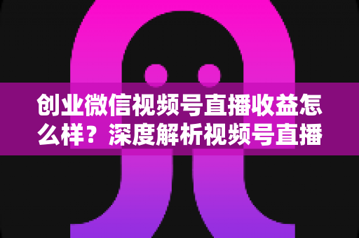 创业微信视频号直播收益怎么样?深度解析视频号直播创业的真实收入与赚钱前景 创业微信视频号直播收益怎么样?深度解析视频号直播创业的真实收入与赚钱前景