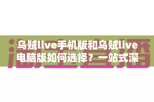 乌贼live手机版和乌贼live电脑版如何选择？一站式深度对比指南，帮你找到最适合自己的观看方式