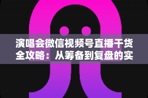 演唱会微信视频号直播干货全攻略:从筹备到复盘的实战指南 演唱会微信视频号直播干货全攻略:从筹备到复盘的实战指南