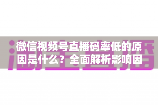 微信视频号直播码率低的原因是什么?全面解析影响因素与提升画质的实用方法 微信视频号直播码率低的原因是什么?全面解析影响因素与提升画质的实用方法