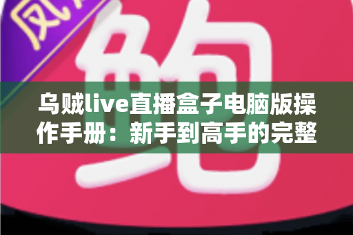 乌贼live直播盒子电脑版操作手册:新手到高手的完整使用指南 乌贼live直播盒子电脑版操作手册:新手到高手的完整使用指南