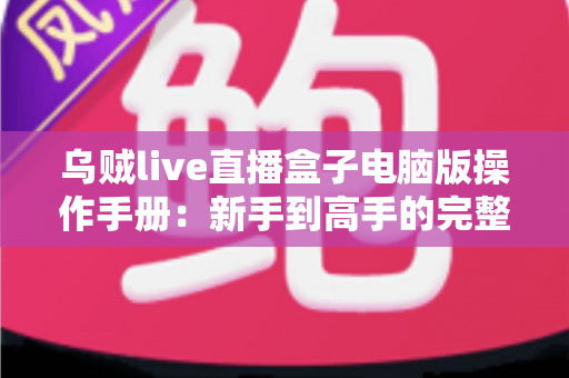 乌贼live直播盒子电脑版操作手册：新手到高手的完整使用指南