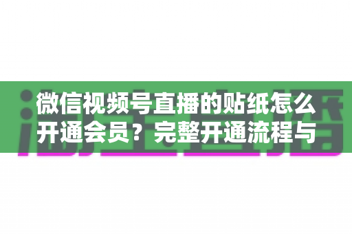 微信视频号直播的贴纸怎么开通会员?完整开通流程与运营技巧全解析 微信视频号直播的贴纸怎么开通会员?完整开通流程与运营技巧全解析