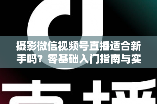 摄影微信视频号直播适合新手吗?零基础入门指南与实战建议 摄影微信视频号直播适合新手吗?零基础入门指南与实战建议