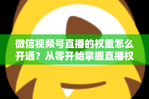 微信视频号直播的权重怎么开通?从零开始掌握直播权重提升全攻略 微信视频号直播的权重怎么开通?从零开始掌握直播权重提升全攻略