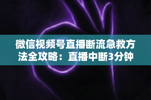 微信视频号直播断流急救方法全攻略:直播中断3分钟快速自救与预防指南 微信视频号直播断流急救方法全攻略:直播中断3分钟快速自救与预防指南