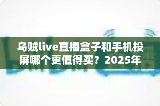乌贼live直播盒子和手机投屏哪个更值得买？2025年最新选购对比全攻略