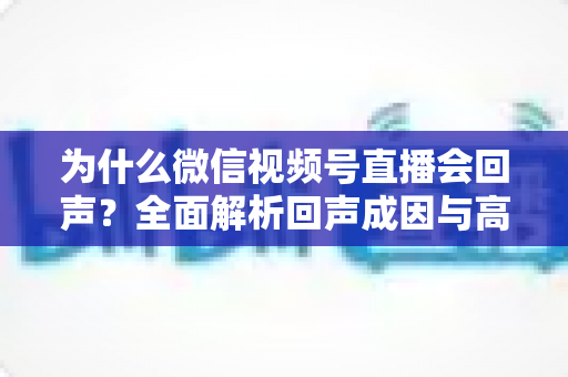 为什么微信视频号直播会回声？全面解析回声成因与高效解决方案指南
