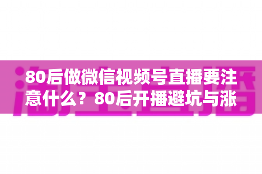80后做微信视频号直播要注意什么?80后开播避坑与涨粉变现全攻略 80后做微信视频号直播要注意什么?80后开播避坑与涨粉变现全攻略