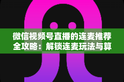 微信视频号直播的连麦推荐全攻略:解锁连麦玩法与算法逻辑,让直播间人气持续飙升 微信视频号直播的连麦推荐全攻略:解锁连麦玩法与算法逻辑,让直播间人气持续飙升