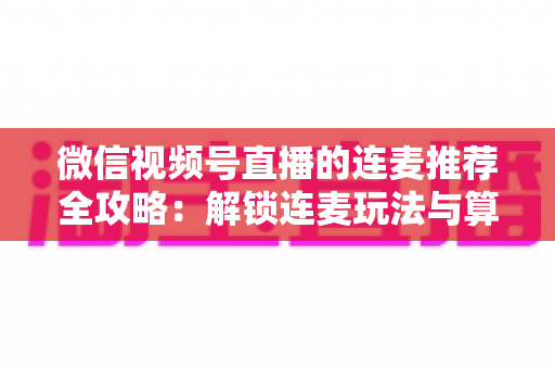 微信视频号直播的连麦推荐全攻略:解锁连麦玩法与算法逻辑,让直播间人气持续飙升 微信视频号直播的连麦推荐全攻略:解锁连麦玩法与算法逻辑,让直播间人气持续飙升