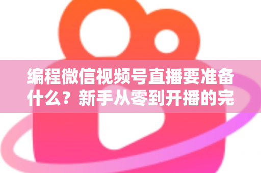 编程微信视频号直播要准备什么?新手从零到开播的完整准备清单与实战避坑指南 编程微信视频号直播要准备什么?新手从零到开播的完整准备清单与实战避坑指南